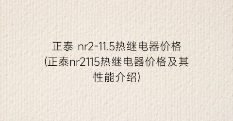 正泰 nr2-11.5热继电器价格(正泰nr2115热继电器价格及其性能介绍)